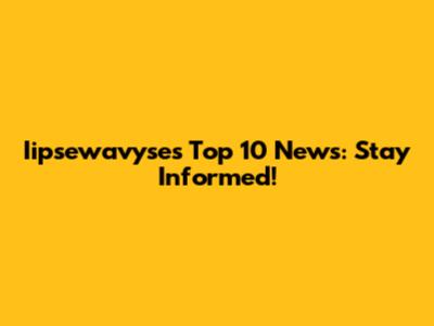 Iipsewavyse's Top 10 News: Stay Informed!
