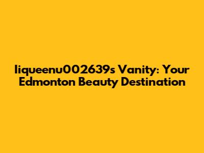 Iiqueenu002639s Vanity: Your Edmonton Beauty Destination