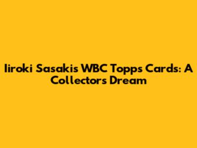 Iiroki Sasaki's WBC Topps Cards: A Collector's Dream