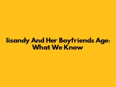 Iisandy And Her Boyfriend's Age: What We Know