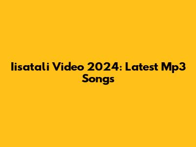 Iisatali Video 2024: Latest Mp3 Songs