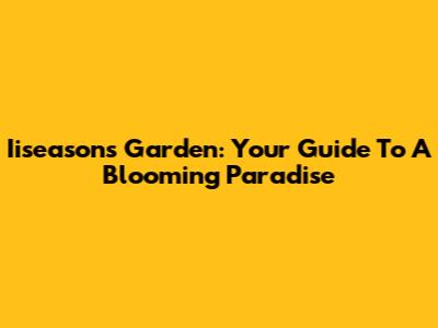Iiseasons Garden: Your Guide To A Blooming Paradise