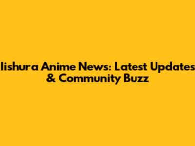 Iishura Anime News: Latest Updates & Community Buzz