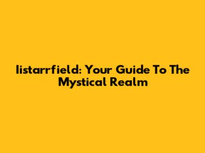 Iistarrfield: Your Guide To The Mystical Realm