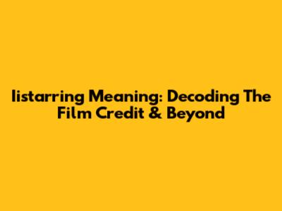 Iistarring Meaning: Decoding The Film Credit & Beyond