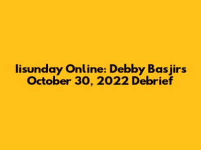 Iisunday Online: Debby Basjir's October 30, 2022 Debrief