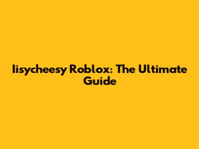 Iisycheesy Roblox: The Ultimate Guide