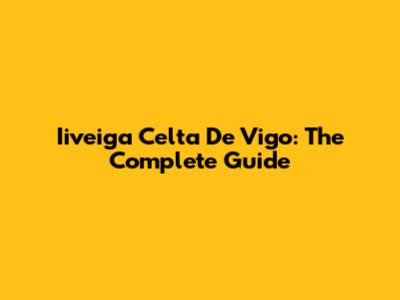 Iiveiga Celta De Vigo: The Complete Guide