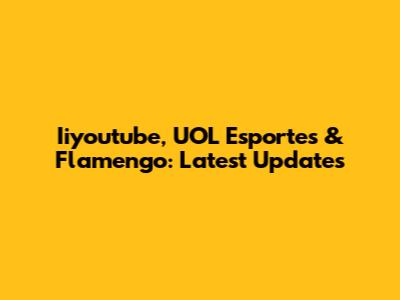 Iiyoutube, UOL Esportes & Flamengo: Latest Updates