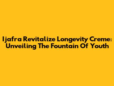 Ijafra Revitalize Longevity Creme: Unveiling The Fountain Of Youth