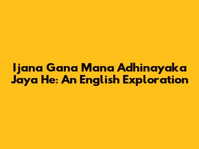Ijana Gana Mana Adhinayaka Jaya He: An English Exploration