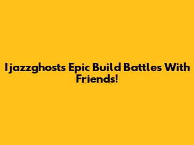 Ijazzghost's Epic Build Battles With Friends!
