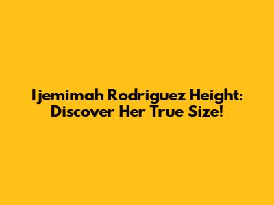 Ijemimah Rodriguez Height: Discover Her True Size!
