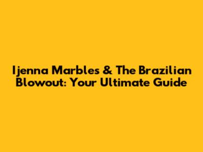 Ijenna Marbles & The Brazilian Blowout: Your Ultimate Guide