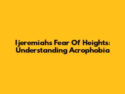 Ijeremiah's Fear Of Heights: Understanding Acrophobia