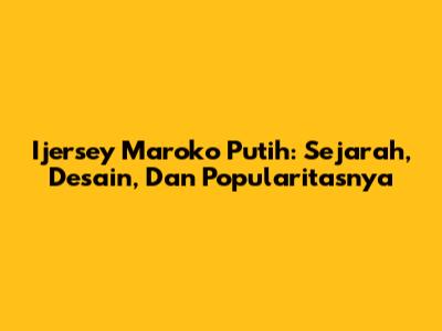 Ijersey Maroko Putih: Sejarah, Desain, Dan Popularitasnya