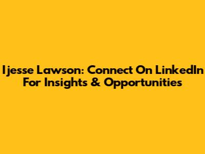 Ijesse Lawson: Connect On LinkedIn For Insights & Opportunities