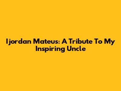 Ijordan Mateus: A Tribute To My Inspiring Uncle