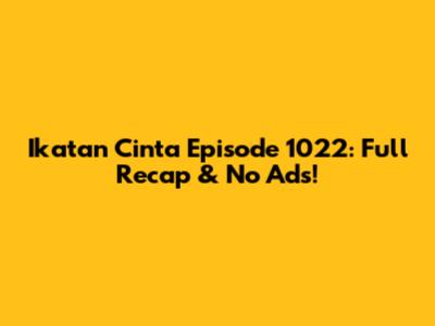 Ikatan Cinta Episode 1022: Full Recap & No Ads!
