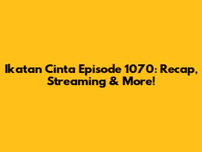 Ikatan Cinta Episode 1070: Recap, Streaming & More!