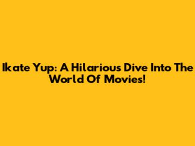 Ikate Yup: A Hilarious Dive Into The World Of Movies!