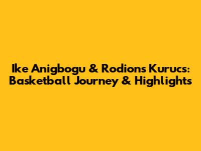 Ike Anigbogu & Rodions Kurucs: Basketball Journey & Highlights