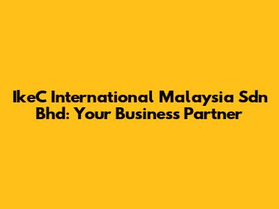 IkeC International Malaysia Sdn Bhd: Your Business Partner