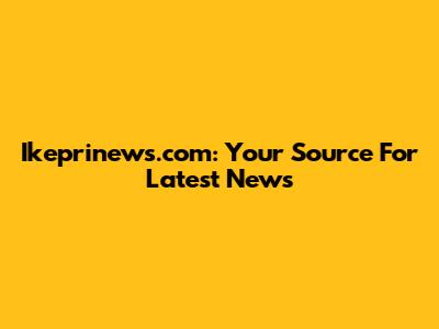 Ikeprinews.com: Your Source For Latest News