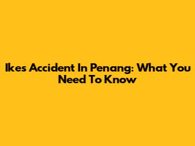 Ikes Accident In Penang: What You Need To Know