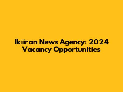 Ikiiran News Agency: 2024 Vacancy Opportunities
