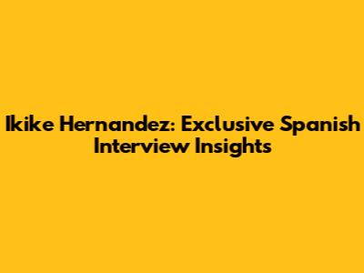 Ikike Hernandez: Exclusive Spanish Interview Insights