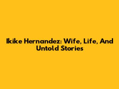 Ikike Hernandez: Wife, Life, And Untold Stories