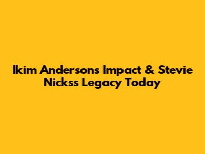 Ikim Anderson's Impact & Stevie Nicks's Legacy Today