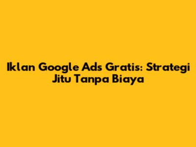 Iklan Google Ads Gratis: Strategi Jitu Tanpa Biaya
