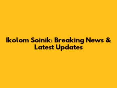 Ikolom Soinik: Breaking News & Latest Updates