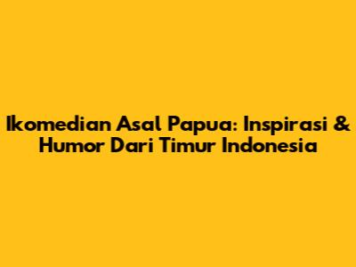 Ikomedian Asal Papua: Inspirasi & Humor Dari Timur Indonesia