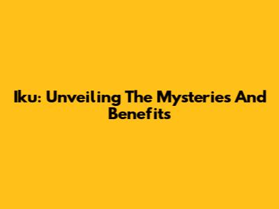 Iku: Unveiling The Mysteries And Benefits