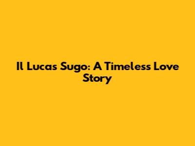 Il Lucas Sugo: A Timeless Love Story