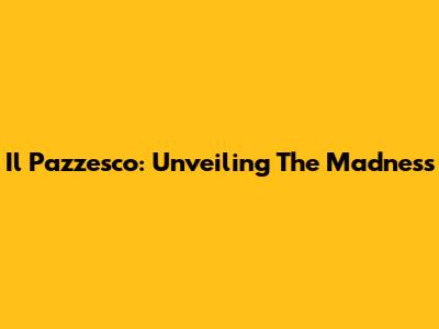 Il Pazzesco: Unveiling The Madness