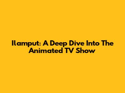 Ilamput: A Deep Dive Into The Animated TV Show