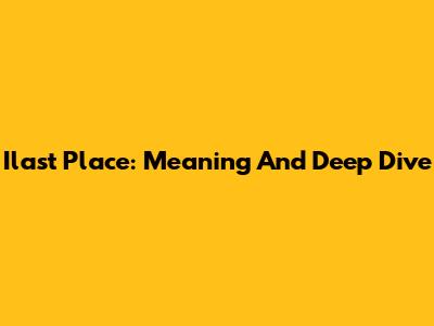 Ilast Place: Meaning And Deep Dive