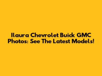 Ilaura Chevrolet Buick GMC Photos: See The Latest Models!