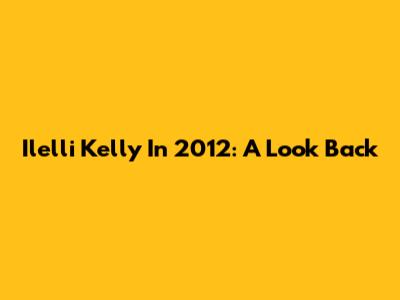 Ilelli Kelly In 2012: A Look Back