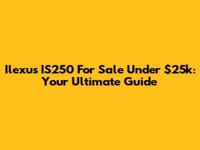 Ilexus IS250 For Sale Under $25k: Your Ultimate Guide