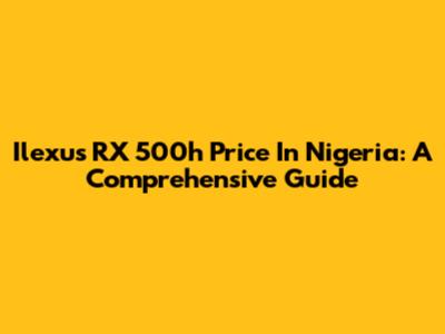 Ilexus RX 500h Price In Nigeria: A Comprehensive Guide