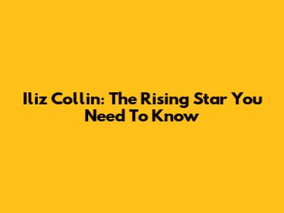 Iliz Collin: The Rising Star You Need To Know