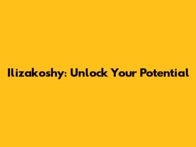 Ilizakoshy: Unlock Your Potential