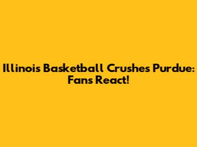 Illinois Basketball Crushes Purdue: Fans React!