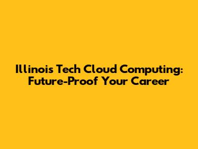 Illinois Tech Cloud Computing: Future-Proof Your Career