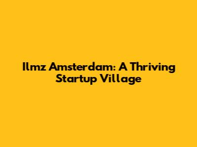 Ilmz Amsterdam: A Thriving Startup Village
